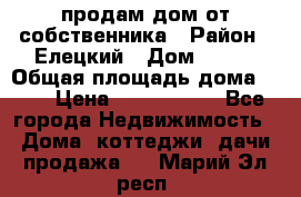 продам дом от собственника › Район ­ Елецкий › Дом ­ 112 › Общая площадь дома ­ 87 › Цена ­ 2 500 000 - Все города Недвижимость » Дома, коттеджи, дачи продажа   . Марий Эл респ.